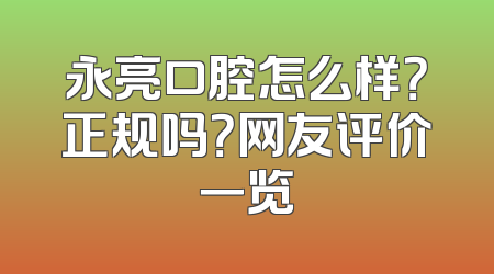 永亮口腔怎么样？正规吗？网友评价一览