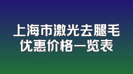 上海市激光去腿毛优惠价格一览表