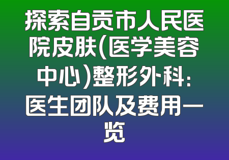 探索自贡市人民医院皮肤（医学美容中心）整形外科：医生团队及费用一览