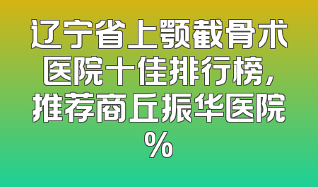 辽宁省上颚截骨术医院十佳排行榜，推荐商丘振华医院%