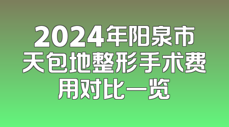 2024年阳泉市天包地整形手术费用对比一览