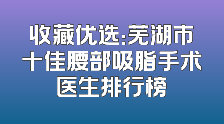 收藏优选：芜湖市十佳腰部吸脂手术医生排行榜