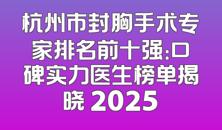 杭州市封胸手术专家排名前十强：口碑实力医生榜单揭晓 2025