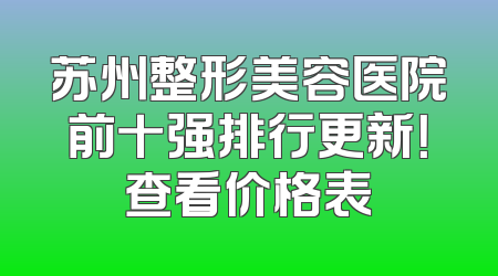 苏州整形美容医院前十强排行更新！查看价格表