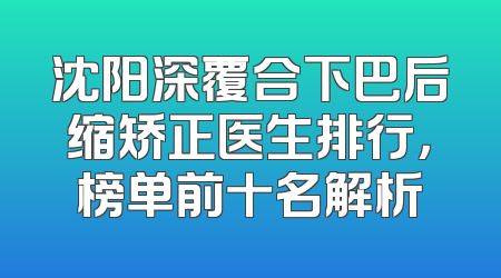 沈阳深覆合下巴后缩矫正医生排行，榜单前十名解析