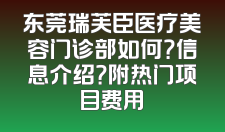 东莞瑞芙臣医疗美容门诊部如何？信息介绍？附热门项目费用