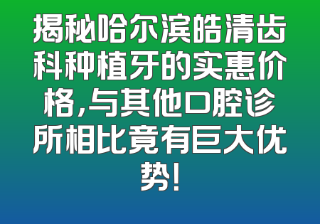 揭秘哈尔滨皓清齿科种植牙的实惠价格，与其他口腔诊所相比竟有巨大优势！
