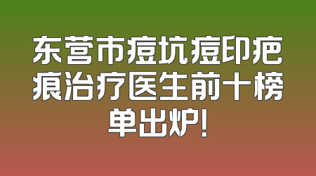 东营市痘坑痘印疤痕治疗医生前十榜单出炉！