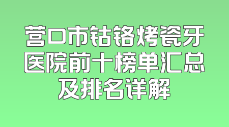 营口市钴铬烤瓷牙医院前十榜单汇总及排名详解