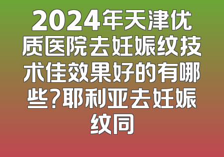 2024年天津优质医院去妊娠纹技术佳效果好的有哪些？耶利亚去妊娠纹同