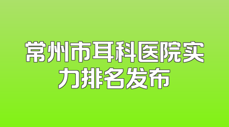 常州市耳科医院实力排名发布