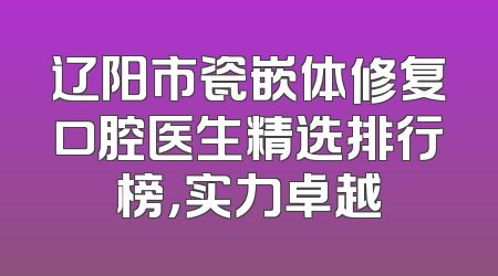 辽阳市瓷嵌体修复口腔医生精选排行榜，实力卓越