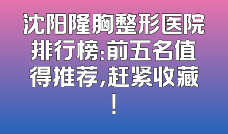 沈阳隆胸整形医院排行榜：前五名值得推荐，赶紧收藏！