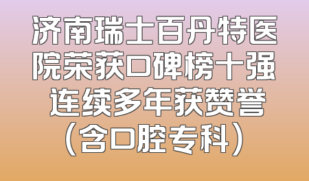 济南瑞士百丹特医院荣获口碑榜十强 连续多年获赞誉（含口腔专科）