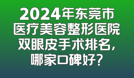 2024年东莞市医疗美容整形医院双眼皮手术排名，哪家口碑好？
