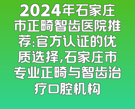 2024年石家庄市正畸智齿医院推荐：官方认证的优质选择，石家庄市专业正畸与智齿治疗口腔机构