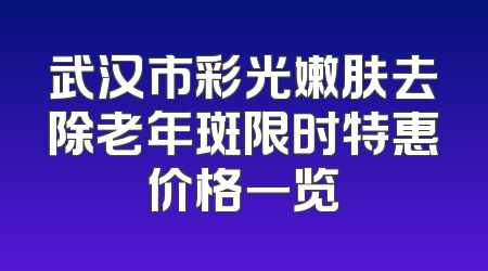 武汉市彩光嫩肤去除老年斑限时特惠价格一览