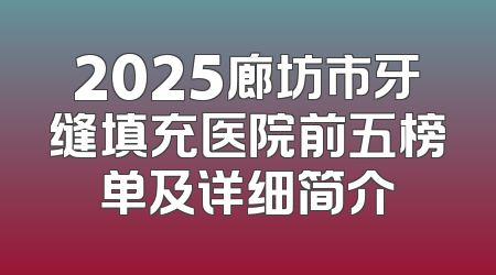 2025廊坊市牙缝填充医院前五榜单及详细简介
