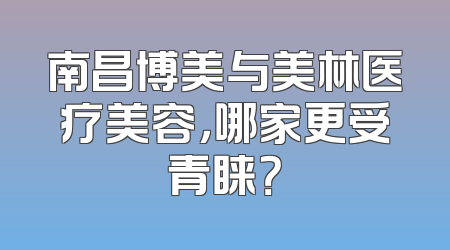 南昌博美与美林医疗美容，哪家更受青睐？