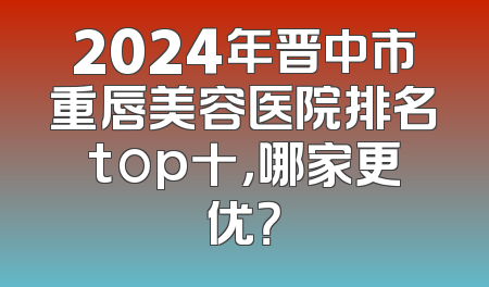 2024年晋中市重唇美容医院排名top十，哪家更优？