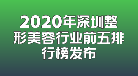 2020年深圳整形美容行业前五排行榜发布