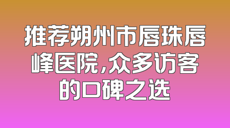 推荐朔州市唇珠唇峰医院，众多访客的口碑之选