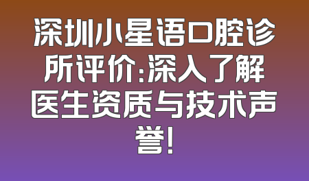 深圳小星语口腔诊所评价：深入了解医生资质与技术声誉！