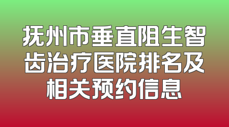 抚州市垂直阻生智齿治疗医院排名及相关预约信息