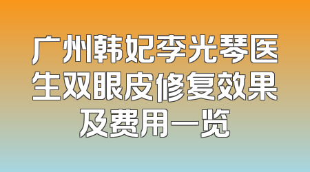 广州韩妃李光琴医生双眼皮修复效果及费用一览