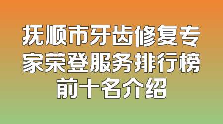 抚顺市牙齿修复专家荣登服务排行榜前十名介绍