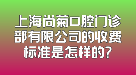 上海尚菊口腔门诊部有限公司的收费标准是怎样的？