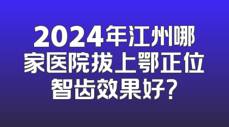2024年江州哪家医院拔上鄂正位智齿效果好？