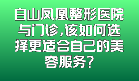 白山凤凰整形医院与门诊，该如何选择更适合自己的美容服务？