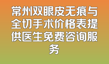 常州双眼皮无痕与全切手术价格表提供医生免费咨询服务