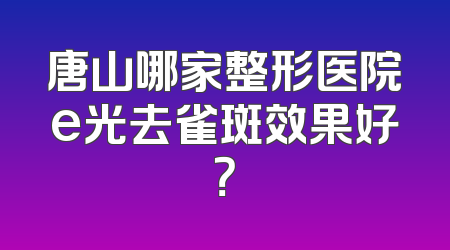 唐山哪家整形医院e光去雀斑效果好？
