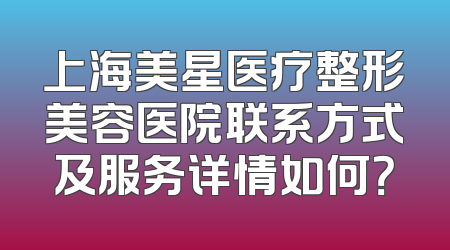 上海美星医疗整形美容医院联系方式及服务详情如何？