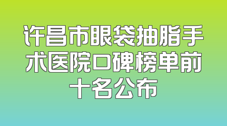 许昌市眼袋抽脂手术医院口碑榜单前十名公布