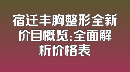 宿迁丰胸整形全新价目概览：全面解析价格表