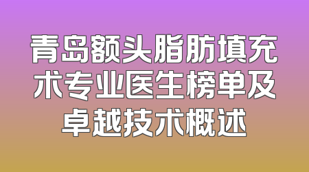 青岛额头脂肪填充术专业医生榜单及卓越技术概述