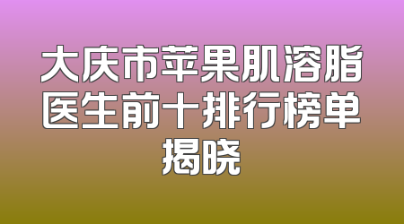 大庆市苹果肌溶脂医生前十排行榜单揭晓