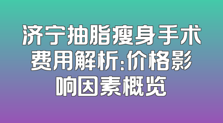 济宁抽脂瘦身手术费用解析：价格影响因素概览