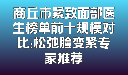 商丘市紧致面部医生榜单前十规模对比：松弛脸变紧专家推荐