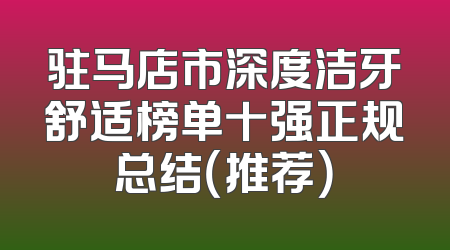 驻马店市深度洁牙舒适榜单十强正规总结（推荐）