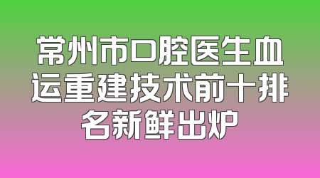 常州市口腔医生血运重建技术前十排名新鲜出炉