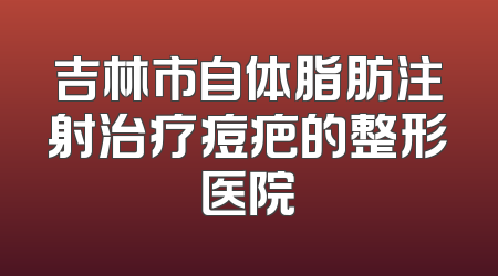 吉林市自体脂肪注射治疗痘疤的整形医院