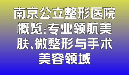 南京公立整形医院概览：专业领航美肤、微整形与手术美容领域