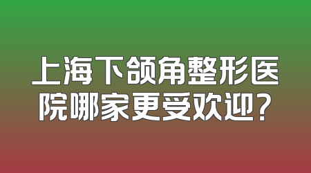 上海下颌角整形医院哪家更受欢迎？