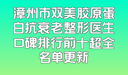 漳州市双美胶原蛋白抗衰老整形医生口碑排行前十超全名单更新