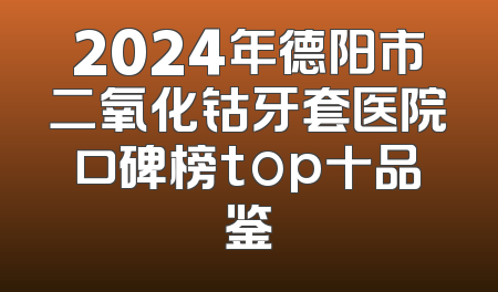 2024年德阳市二氧化钴牙套医院口碑榜top十品鉴