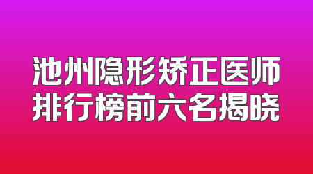 池州隐形矫正医师排行榜前六名揭晓